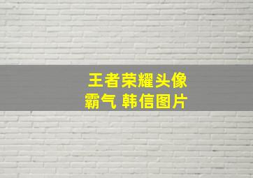 王者荣耀头像霸气 韩信图片